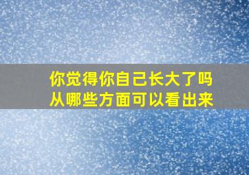 你觉得你自己长大了吗从哪些方面可以看出来