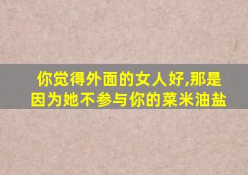 你觉得外面的女人好,那是因为她不参与你的菜米油盐