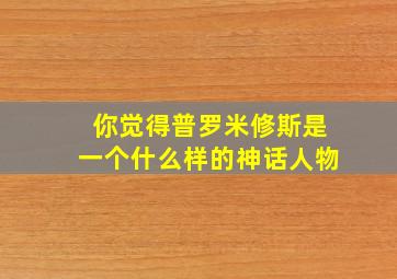 你觉得普罗米修斯是一个什么样的神话人物