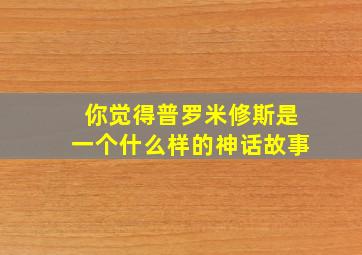 你觉得普罗米修斯是一个什么样的神话故事