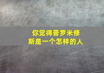 你觉得普罗米修斯是一个怎样的人