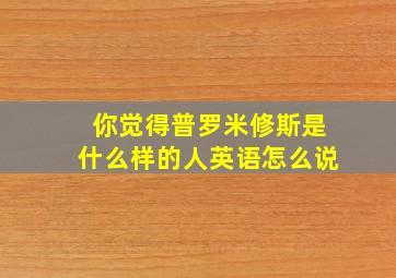 你觉得普罗米修斯是什么样的人英语怎么说