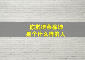 你觉得蔡徐坤是个什么样的人