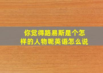 你觉得路易斯是个怎样的人物呢英语怎么说