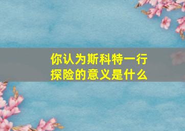 你认为斯科特一行探险的意义是什么