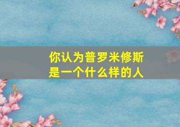 你认为普罗米修斯是一个什么样的人