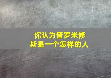 你认为普罗米修斯是一个怎样的人