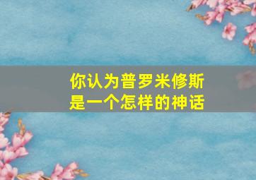 你认为普罗米修斯是一个怎样的神话