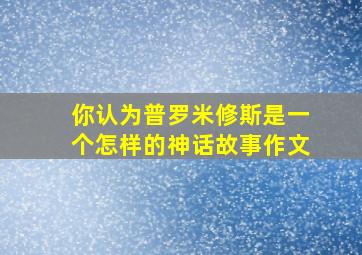 你认为普罗米修斯是一个怎样的神话故事作文