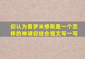 你认为普罗米修斯是一个怎样的神请你结合短文写一写