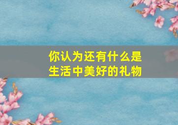 你认为还有什么是生活中美好的礼物