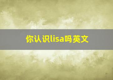 你认识lisa吗英文