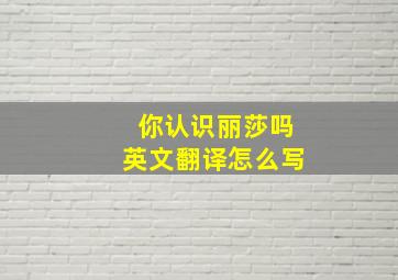 你认识丽莎吗英文翻译怎么写