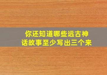 你还知道哪些远古神话故事至少写出三个来