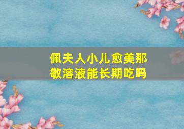 佩夫人小儿愈美那敏溶液能长期吃吗