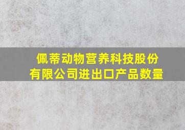 佩蒂动物营养科技股份有限公司进出口产品数量