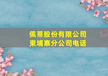 佩蒂股份有限公司柬埔寨分公司电话