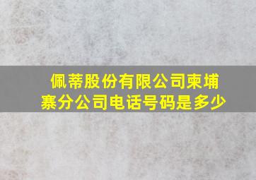 佩蒂股份有限公司柬埔寨分公司电话号码是多少