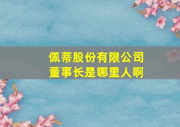 佩蒂股份有限公司董事长是哪里人啊