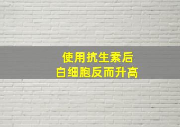 使用抗生素后白细胞反而升高