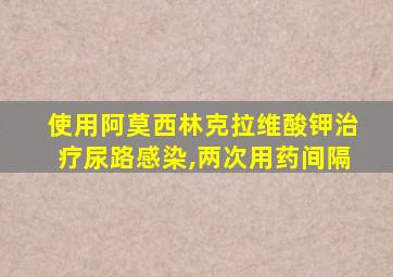 使用阿莫西林克拉维酸钾治疗尿路感染,两次用药间隔