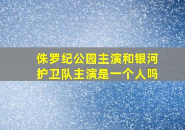 侏罗纪公园主演和银河护卫队主演是一个人吗