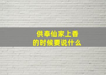 供奉仙家上香的时候要说什么