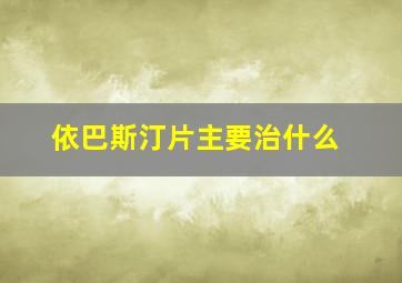 依巴斯汀片主要治什么