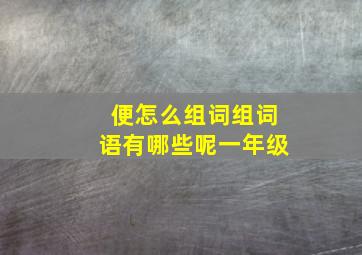 便怎么组词组词语有哪些呢一年级