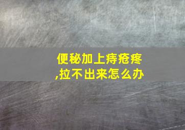 便秘加上痔疮疼,拉不出来怎么办