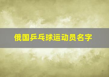 俄国乒乓球运动员名字