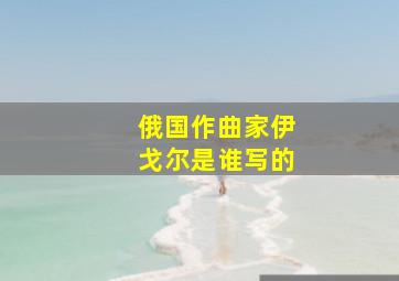 俄国作曲家伊戈尔是谁写的