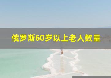 俄罗斯60岁以上老人数量