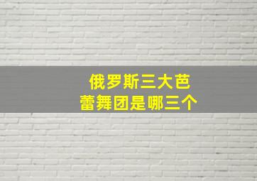 俄罗斯三大芭蕾舞团是哪三个