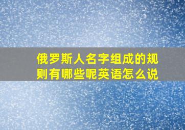 俄罗斯人名字组成的规则有哪些呢英语怎么说