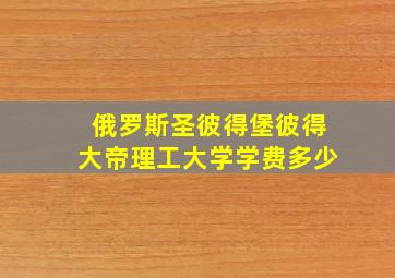 俄罗斯圣彼得堡彼得大帝理工大学学费多少