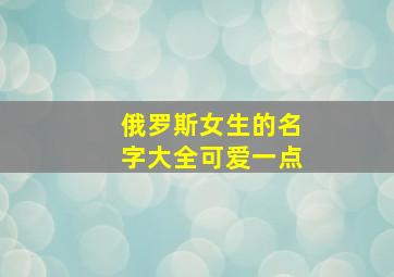 俄罗斯女生的名字大全可爱一点