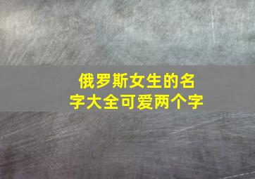 俄罗斯女生的名字大全可爱两个字