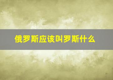 俄罗斯应该叫罗斯什么