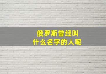 俄罗斯曾经叫什么名字的人呢