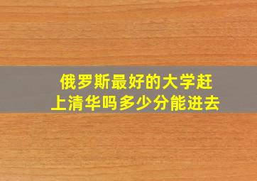 俄罗斯最好的大学赶上清华吗多少分能进去