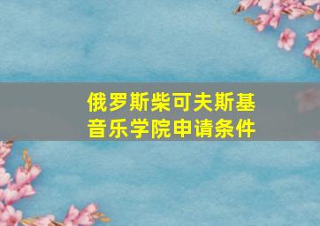 俄罗斯柴可夫斯基音乐学院申请条件