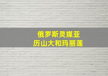 俄罗斯灵媒亚历山大和玛丽莲