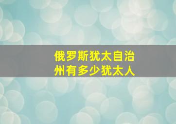 俄罗斯犹太自治州有多少犹太人