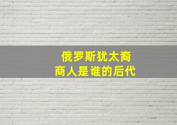 俄罗斯犹太裔商人是谁的后代