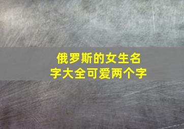 俄罗斯的女生名字大全可爱两个字