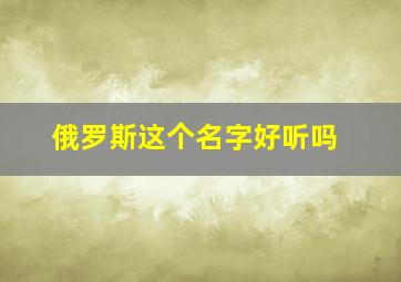 俄罗斯这个名字好听吗