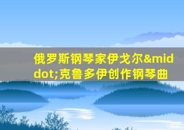 俄罗斯钢琴家伊戈尔·克鲁多伊创作钢琴曲