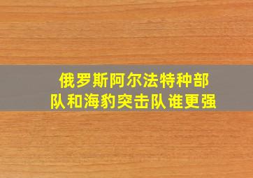 俄罗斯阿尔法特种部队和海豹突击队谁更强