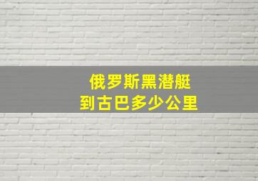 俄罗斯黑潜艇到古巴多少公里